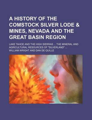 Book cover for A History of the Comstock Silver Lode & Mines, Nevada and the Great Basin Region; Lake Tahoe and the High Sierras the Mineral and Agricultural Resources of "Silverland"