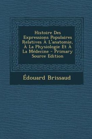 Cover of Histoire Des Expressions Populaires Relatives A L'Anatomie, a la Physiologie Et a la Medecine - Primary Source Edition