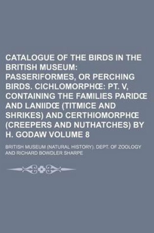 Cover of Catalogue of the Birds in the British Museum Volume 8; Passeriformes, or Perching Birds. Cichlomorph PT. V, Containing the Families Parid and Laniid (Titmice and Shrikes) and Certhiomorph (Creepers and Nuthatches) by H. Godaw