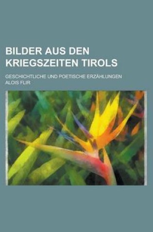 Cover of Bilder Aus Den Kriegszeiten Tirols; Geschichtliche Und Poetische Erzahlungen