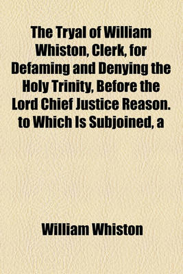 Book cover for Tryal of William Whiston, Clerk, for Defaming and Denying the Holy Trinity, Before the Lord Chief Justice Reason. to Which Is Subjoined