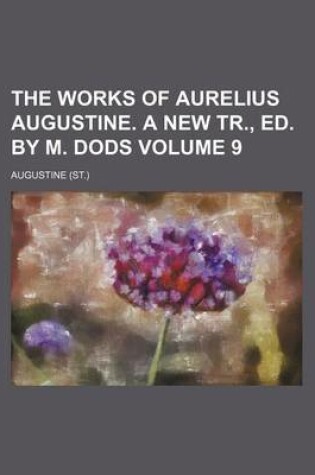 Cover of The Works of Aurelius Augustine. a New Tr., Ed. by M. Dods Volume 9