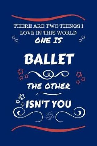 Cover of There Are Two Things I Love In This World One Is Ballet The Other Isn't You