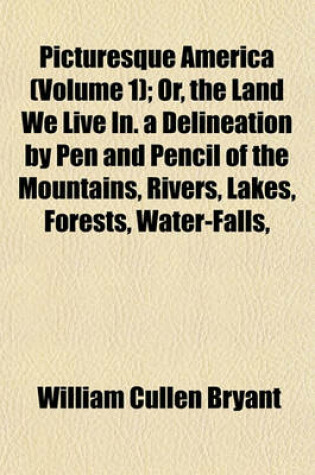 Cover of Picturesque America (Volume 1); Or, the Land We Live In. a Delineation by Pen and Pencil of the Mountains, Rivers, Lakes, Forests, Water-Falls,