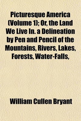 Book cover for Picturesque America (Volume 1); Or, the Land We Live In. a Delineation by Pen and Pencil of the Mountains, Rivers, Lakes, Forests, Water-Falls,