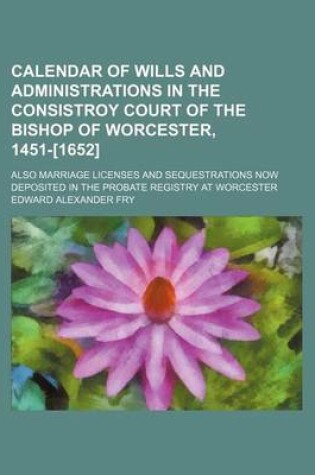 Cover of Calendar of Wills and Administrations in the Consistroy Court of the Bishop of Worcester, 1451-[1652]; Also Marriage Licenses and Sequestrations Now Deposited in the Probate Registry at Worcester