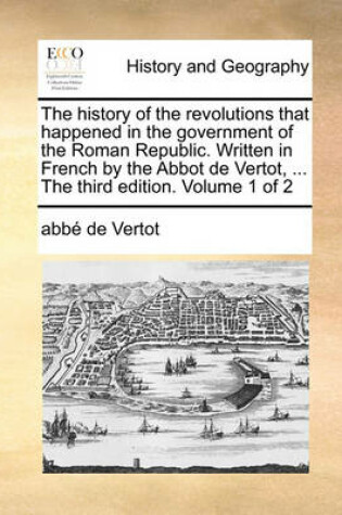 Cover of The history of the revolutions that happened in the government of the Roman Republic. Written in French by the Abbot de Vertot, ... The third edition. Volume 1 of 2