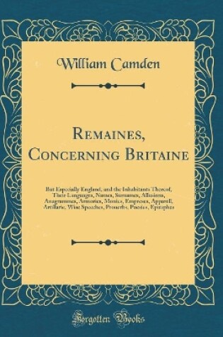 Cover of Remaines, Concerning Britaine: But Especially England, and the Inhabitants Thereof, Their Languages, Names, Surnames, Allusions, Anagrammes, Armories, Monies, Empreses, Apparell, Artillarie, Wise Speeches, Prouerbs, Poesies, Epitaphes (Classic Reprint)