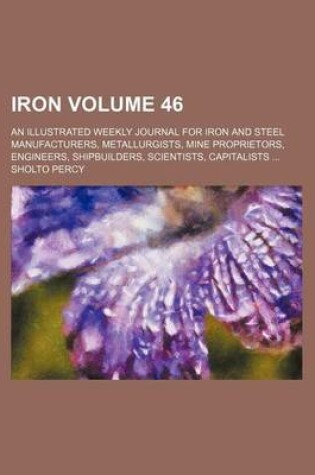 Cover of Iron Volume 46; An Illustrated Weekly Journal for Iron and Steel Manufacturers, Metallurgists, Mine Proprietors, Engineers, Shipbuilders, Scientists, Capitalists ...