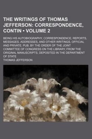 Cover of The Writings of Thomas Jefferson (Volume 2); Correspondence, Contin. Being His Autobiography, Correspondence, Reports, Messages, Addresses, and Other Writings, Official and Private. Pub. by the Order of the Joint Committee of Congress on the Library, from