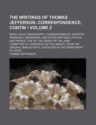 Book cover for The Writings of Thomas Jefferson (Volume 2); Correspondence, Contin. Being His Autobiography, Correspondence, Reports, Messages, Addresses, and Other Writings, Official and Private. Pub. by the Order of the Joint Committee of Congress on the Library, from