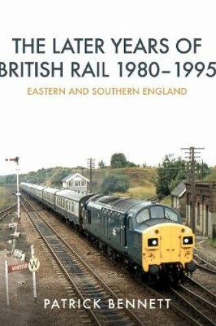 Cover of The Later Years of British Rail 1980-1995: Eastern and Southern England