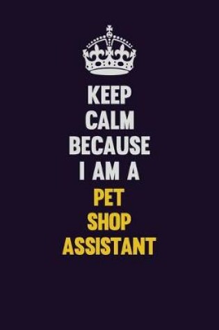 Cover of Keep Calm Because I Am A Pet Shop Assistant