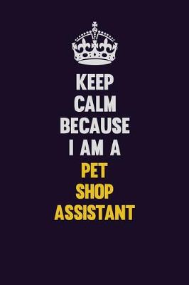 Book cover for Keep Calm Because I Am A Pet Shop Assistant