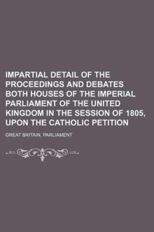 Cover of Impartial Detail of the Proceedings and Debates Both Houses of the Imperial Parliament of the United Kingdom in the Session of 1805, Upon the Catholic Petition