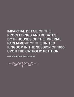 Book cover for Impartial Detail of the Proceedings and Debates Both Houses of the Imperial Parliament of the United Kingdom in the Session of 1805, Upon the Catholic Petition