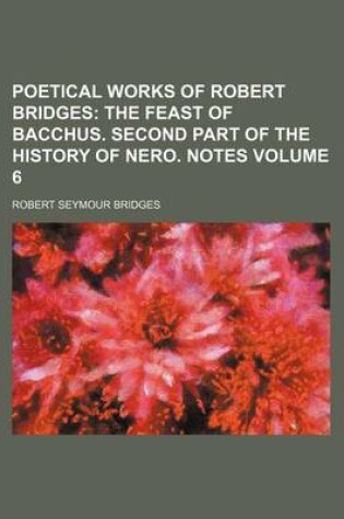 Cover of Poetical Works of Robert Bridges Volume 6; The Feast of Bacchus. Second Part of the History of Nero. Notes