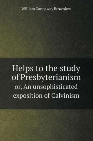 Cover of Helps to the study of Presbyterianism or, An unsophisticated exposition of Calvinism