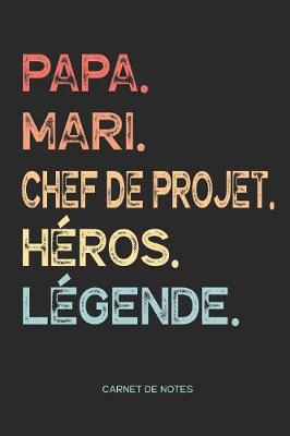Book cover for Papa. Mari. Chef De Projet. Heros. Legende. - Carnet de Notes
