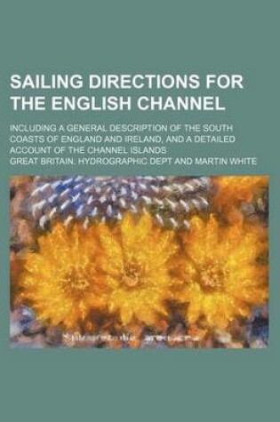 Cover of Sailing Directions for the English Channel; Including a General Description of the South Coasts of England and Ireland, and a Detailed Account of the Channel Islands