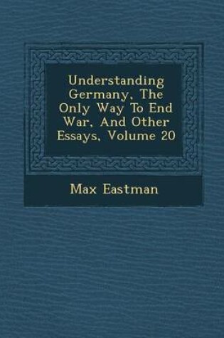 Cover of Understanding Germany, the Only Way to End War, and Other Essays, Volume 20