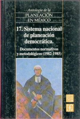Cover of Antologia de La Planeacion En Mexico, 17. Sistema Nacional de Planeacion Democratica. Documentos Normativos y Metodologicos (1982-1985)