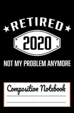 Cover of Retired 2020 Not My Problem Anymore Composition Notebook