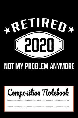 Book cover for Retired 2020 Not My Problem Anymore Composition Notebook