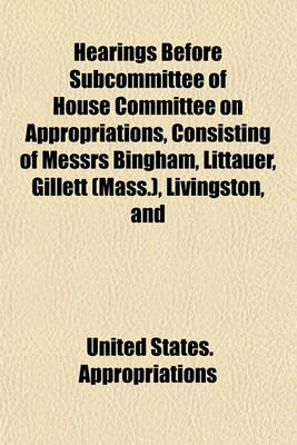 Book cover for Hearings Before Subcommittee of House Committee on Appropriations, Consisting of Messrs Bingham, Littauer, Gillett (Mass.), Livingston, and Taylor in Charge of the Legislative, Executive, and Judicial Appropriation Bill for 1905