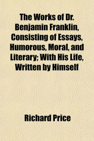 Cover of The Works of Dr. Benjamin Franklin, Consisting of Essays, Humorous, Moral, and Literary; With His Life, Written by Himself