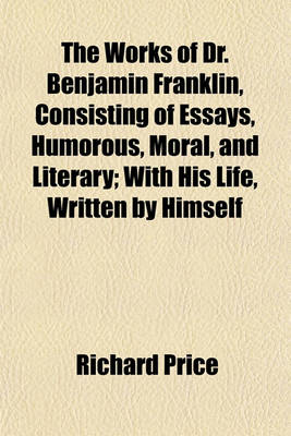 Book cover for The Works of Dr. Benjamin Franklin, Consisting of Essays, Humorous, Moral, and Literary; With His Life, Written by Himself