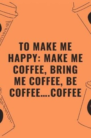 Cover of To make me happy make me coffee bring me coffee be coffee...coffee