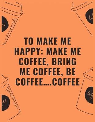 Book cover for To make me happy make me coffee bring me coffee be coffee...coffee