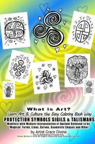 Cover of What is Art? Learn Art & Culture the Easy Coloring Book Way PROTECTION SYMBOLS SIGILS & TALISMANS Manifest with Modern Interpretation of Ancient Believed to be Magical Forms, Lines, Curves, Geometric Shapes and Other by Artist Grace Divine