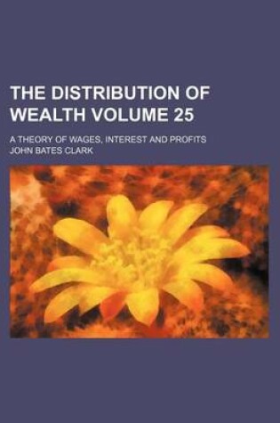 Cover of The Distribution of Wealth Volume 25; A Theory of Wages, Interest and Profits