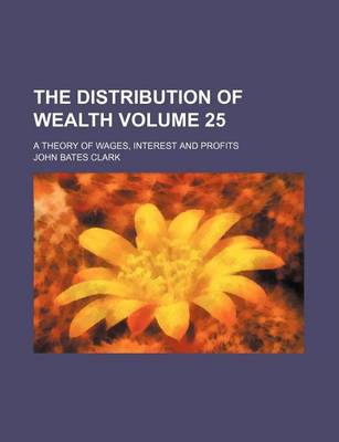 Book cover for The Distribution of Wealth Volume 25; A Theory of Wages, Interest and Profits