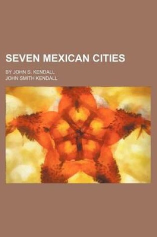 Cover of Seven Mexican Cities; By John S. Kendall