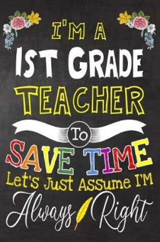 Cover of I'm a 1st Grade Teacher To Save Time Let's Just Assume i'm Always Right