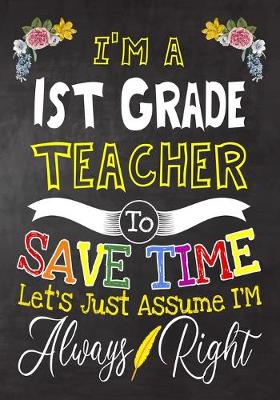 Book cover for I'm a 1st Grade Teacher To Save Time Let's Just Assume i'm Always Right