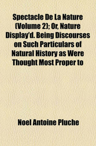 Cover of Spectacle de La Nature Volume 2; Or, Nature Display'd. Being Discourses on Such Particulars of Natural History as Were Thought Most Proper to Excite T