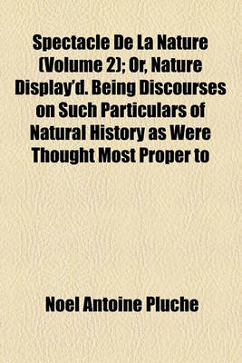 Book cover for Spectacle de La Nature Volume 2; Or, Nature Display'd. Being Discourses on Such Particulars of Natural History as Were Thought Most Proper to Excite T