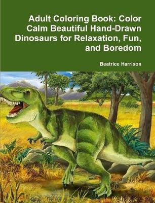 Book cover for Adult Coloring Book: Color Calm Beautiful Hand-Drawn Dinosaurs for Relaxation, Fun, and Boredom