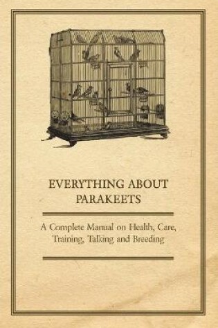 Cover of Everything About Parakeets - A Complete Manual on Health, Care, Training, Talking and Breeding