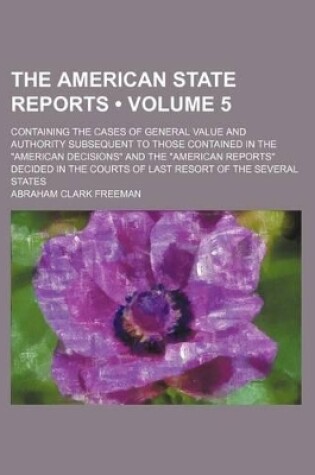 Cover of The American State Reports (Volume 5); Containing the Cases of General Value and Authority Subsequent to Those Contained in the "American Decisions" and the "American Reports" Decided in the Courts of Last Resort of the Several States