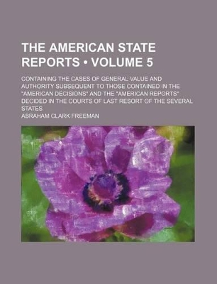 Book cover for The American State Reports (Volume 5); Containing the Cases of General Value and Authority Subsequent to Those Contained in the "American Decisions" and the "American Reports" Decided in the Courts of Last Resort of the Several States