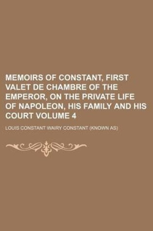 Cover of Memoirs of Constant, First Valet de Chambre of the Emperor, on the Private Life of Napoleon, His Family and His Court Volume 4