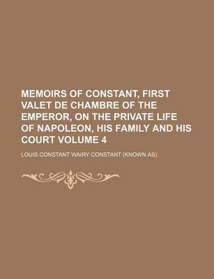 Book cover for Memoirs of Constant, First Valet de Chambre of the Emperor, on the Private Life of Napoleon, His Family and His Court Volume 4