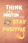 Book cover for Think Like A Proton And Stay Positive