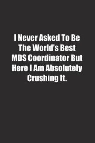 Cover of I Never Asked To Be The World's Best MDS Coordinator But Here I Am Absolutely Crushing It.