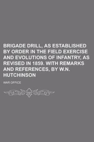 Cover of Brigade Drill, as Established by Order in the Field Exercise and Evolutions of Infantry, as Revised in 1859. with Remarks and References, by W.N. Hutchinson